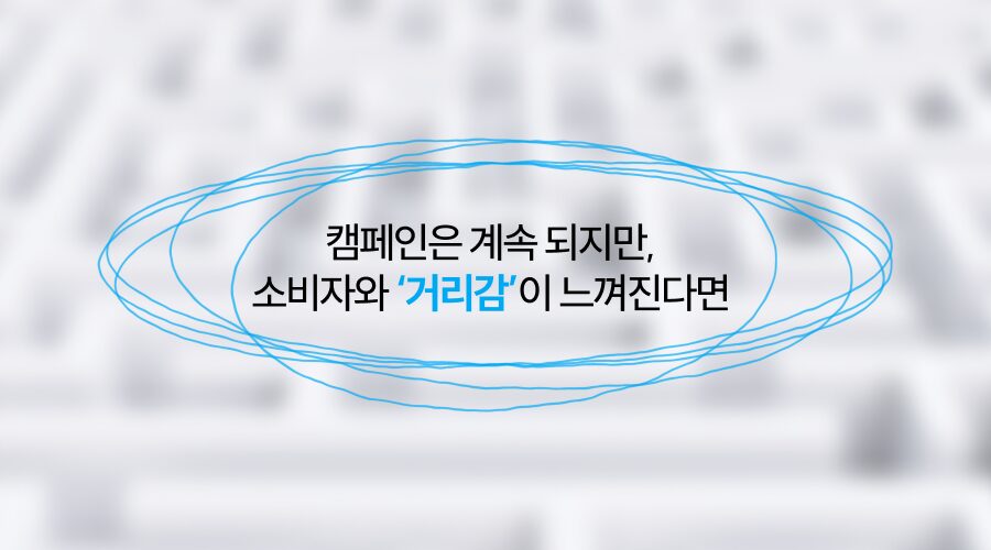 마케팅은 계속되지만, 여전히 소비자와는 ‘거리감’이 느껴진다면?
